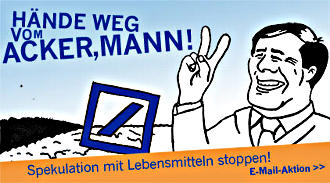 Aktionsbanner. Vor angedeuteten Feldern, neben Logo der Deutschen Bank: Ackermann-Karikatur mit zum V gespreizten Fingern. »Hände weg vom Acker, Mann! Spekulation mit Lebensmitteln stoppen! E-Mail-Aktion«.